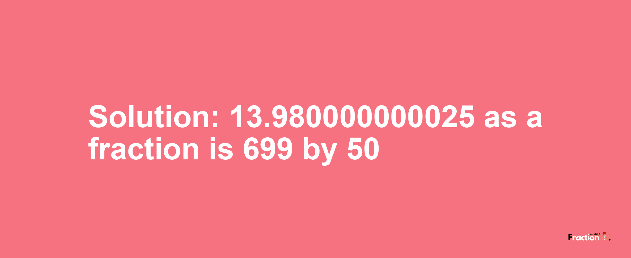 Solution:13.980000000025 as a fraction is 699/50